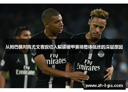 从姆巴佩对阵尤文表现切入解读德甲赛场整体低迷的深层原因