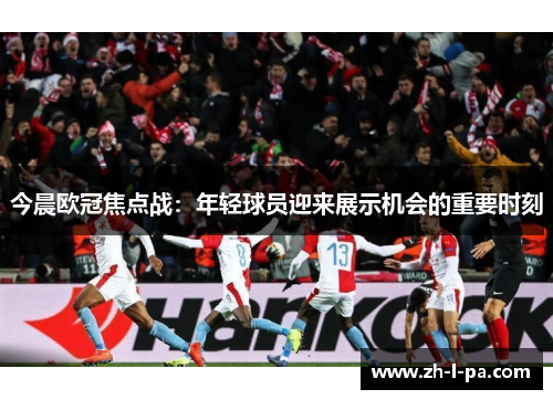 今晨欧冠焦点战：年轻球员迎来展示机会的重要时刻
