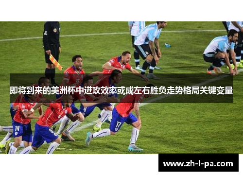 即将到来的美洲杯中进攻效率或成左右胜负走势格局关键变量