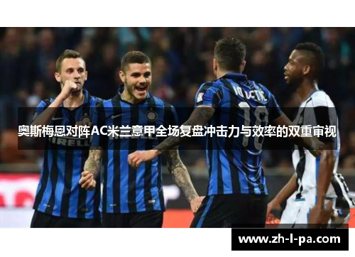 奥斯梅恩对阵AC米兰意甲全场复盘冲击力与效率的双重审视 奥斯梅恩对阵AC米兰意甲全场复盘冲击力与效率的双重审视