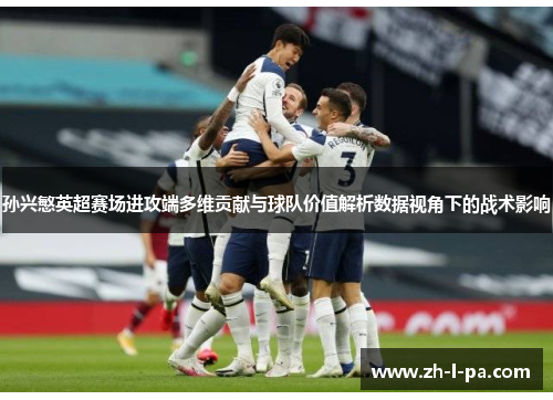 孙兴慜英超赛场进攻端多维贡献与球队价值解析数据视角下的战术影响