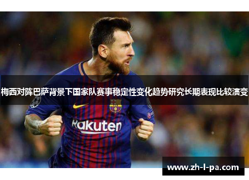 梅西对阵巴萨背景下国家队赛事稳定性变化趋势研究长期表现比较演变 梅西对阵巴萨背景下国家队赛事稳定性变化趋势研究长期表现比较演变