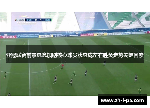 亚冠联赛前景悬念加剧核心球员状态成左右胜负走势关键因素