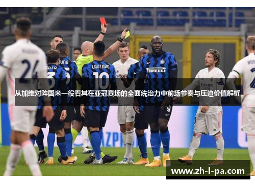 从加维对阵国米一役看其在亚冠赛场的全面统治力中前场节奏与压迫价值解析
