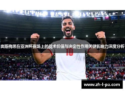 奥斯梅恩在亚洲杯赛场上的战术价值与决定性作用关键影响力深度分析