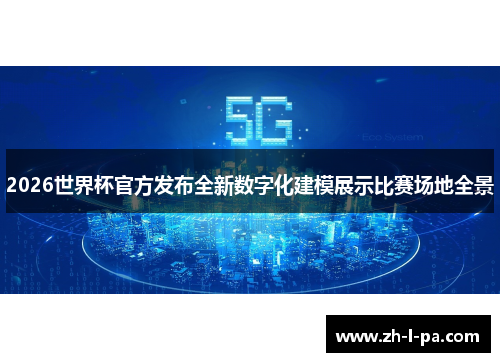 2026世界杯官方发布全新数字化建模展示比赛场地全景