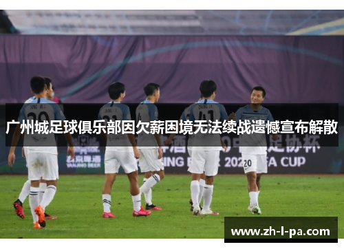 广州城足球俱乐部因欠薪困境无法续战遗憾宣布解散