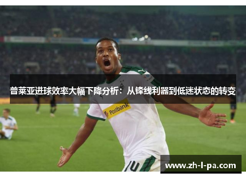 普莱亚进球效率大幅下降分析：从锋线利器到低迷状态的转变