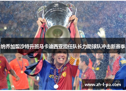 纳乔加盟沙特升班马卡迪西亚担任队长力助球队冲击新赛季