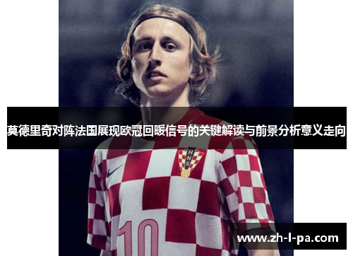 莫德里奇对阵法国展现欧冠回暖信号的关键解读与前景分析意义走向