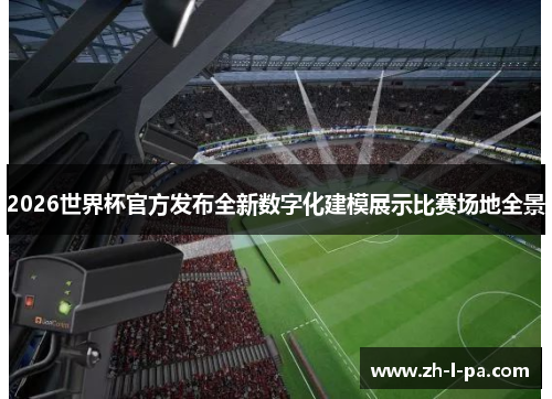 2026世界杯官方发布全新数字化建模展示比赛场地全景 2026世界杯官方发布全新数字化建模展示比赛场地全景