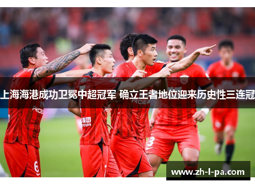 上海海港成功卫冕中超冠军 确立王者地位迎来历史性三连冠 上海海港成功卫冕中超冠军 确立王者地位迎来历史性三连冠