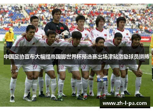 中国足协宣布大幅提高国脚世界杯预选赛出场津贴激励球员拼搏 中国足协宣布大幅提高国脚世界杯预选赛出场津贴激励球员拼搏