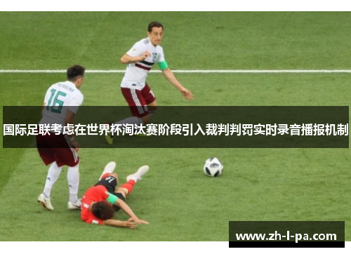 国际足联考虑在世界杯淘汰赛阶段引入裁判判罚实时录音播报机制