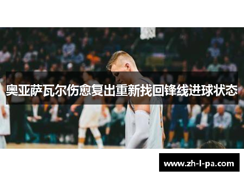 奥亚萨瓦尔伤愈复出重新找回锋线进球状态 奥亚萨瓦尔伤愈复出重新找回锋线进球状态