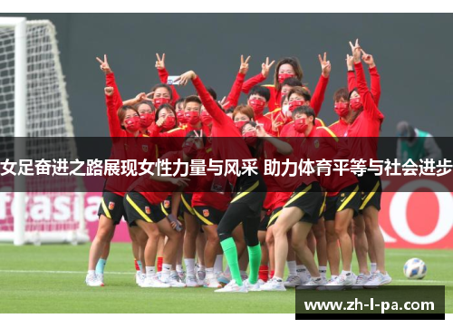 女足奋进之路展现女性力量与风采 助力体育平等与社会进步