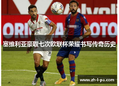 塞维利亚豪取七次欧联杯荣耀书写传奇历史