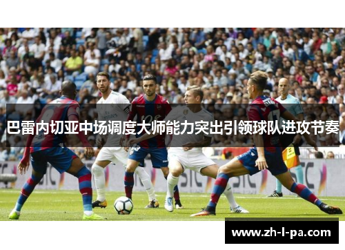 巴雷内切亚中场调度大师能力突出引领球队进攻节奏