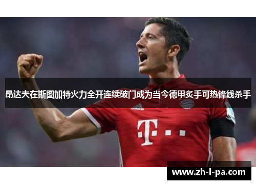昂达夫在斯图加特火力全开连续破门成为当今德甲炙手可热锋线杀手