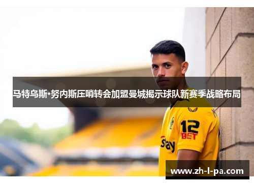 马特乌斯·努内斯压哨转会加盟曼城揭示球队新赛季战略布局