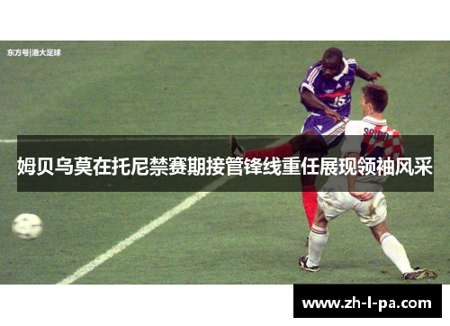 姆贝乌莫在托尼禁赛期接管锋线重任展现领袖风采