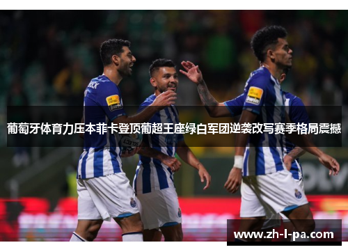 葡萄牙体育力压本菲卡登顶葡超王座绿白军团逆袭改写赛季格局震撼 葡萄牙体育力压本菲卡登顶葡超王座绿白军团逆袭改写赛季格局震撼