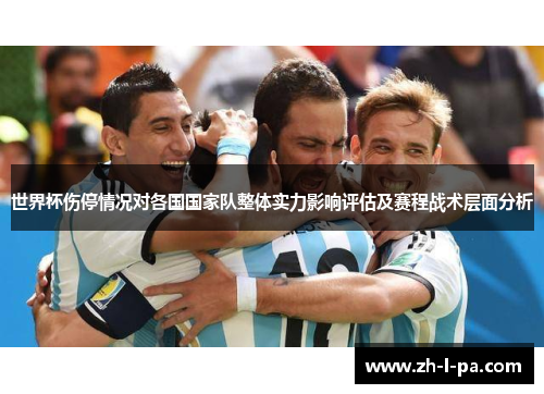 世界杯伤停情况对各国国家队整体实力影响评估及赛程战术层面分析 世界杯伤停情况对各国国家队整体实力影响评估及赛程战术层面分析