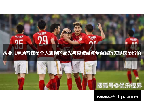 从亚冠赛场看球员个人表现的高光与突破盘点全面解析关键球员价值 从亚冠赛场看球员个人表现的高光与突破盘点全面解析关键球员价值