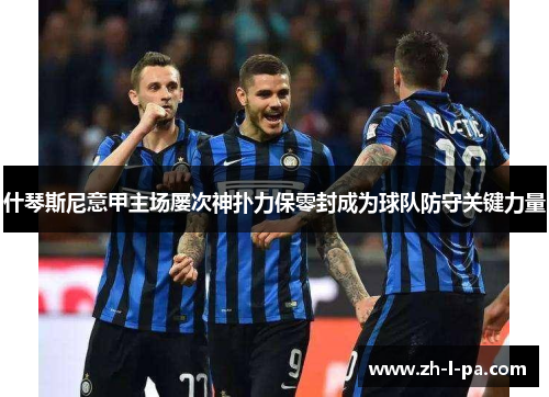 什琴斯尼意甲主场屡次神扑力保零封成为球队防守关键力量 什琴斯尼意甲主场屡次神扑力保零封成为球队防守关键力量