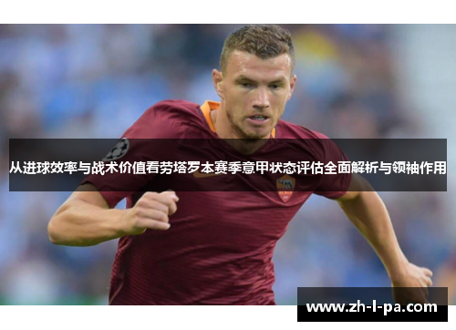 从进球效率与战术价值看劳塔罗本赛季意甲状态评估全面解析与领袖作用