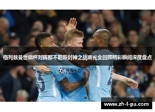 格列兹曼世俱杯对阵那不勒斯封神之战高光全回顾精彩瞬间深度盘点