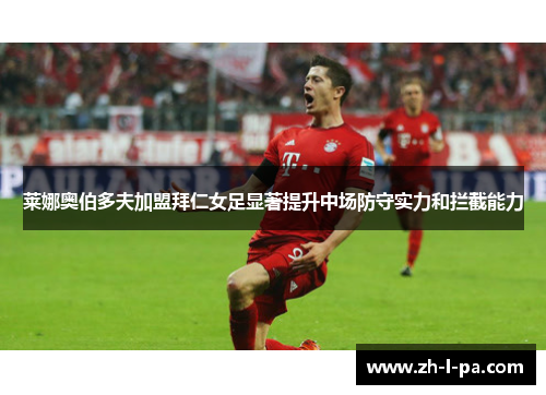 莱娜奥伯多夫加盟拜仁女足显著提升中场防守实力和拦截能力
