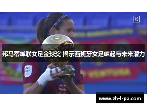 邦马蒂蝉联女足金球奖 揭示西班牙女足崛起与未来潜力 邦马蒂蝉联女足金球奖 揭示西班牙女足崛起与未来潜力