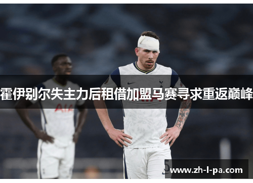霍伊别尔失主力后租借加盟马赛寻求重返巅峰 霍伊别尔失主力后租借加盟马赛寻求重返巅峰