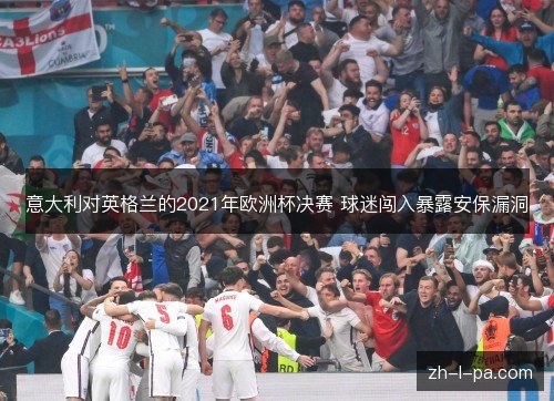 意大利对英格兰的2021年欧洲杯决赛 球迷闯入暴露安保漏洞