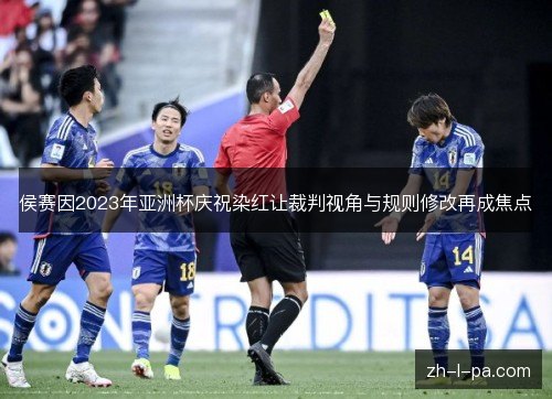 侯赛因2023年亚洲杯庆祝染红让裁判视角与规则修改再成焦点